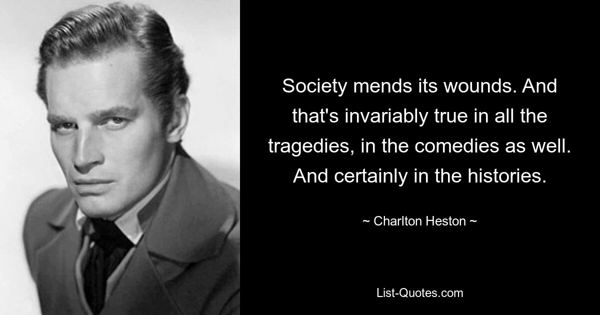 Society mends its wounds. And that's invariably true in all the tragedies, in the comedies as well. And certainly in the histories. — © Charlton Heston