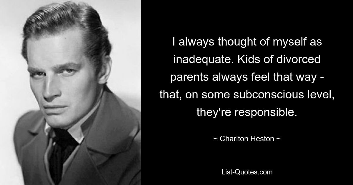 I always thought of myself as inadequate. Kids of divorced parents always feel that way - that, on some subconscious level, they're responsible. — © Charlton Heston