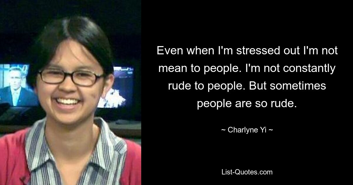 Even when I'm stressed out I'm not mean to people. I'm not constantly rude to people. But sometimes people are so rude. — © Charlyne Yi