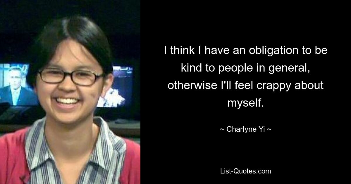 I think I have an obligation to be kind to people in general, otherwise I'll feel crappy about myself. — © Charlyne Yi