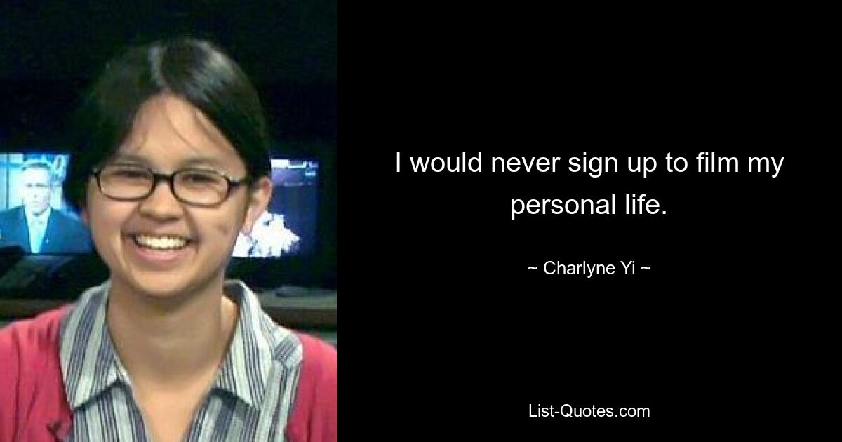 I would never sign up to film my personal life. — © Charlyne Yi