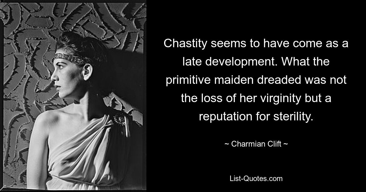 Chastity seems to have come as a late development. What the primitive maiden dreaded was not the loss of her virginity but a reputation for sterility. — © Charmian Clift