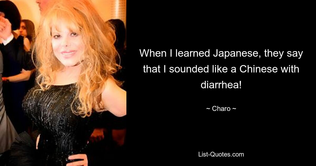 When I learned Japanese, they say that I sounded like a Chinese with diarrhea! — © Charo