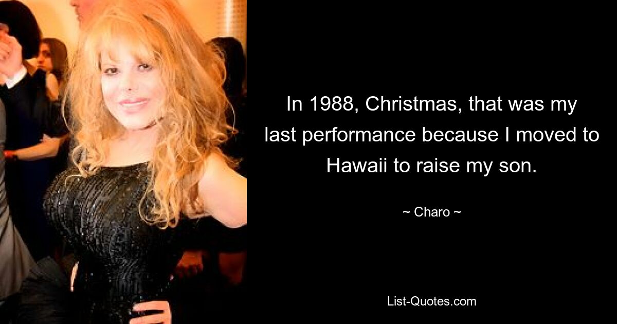 In 1988, Christmas, that was my last performance because I moved to Hawaii to raise my son. — © Charo