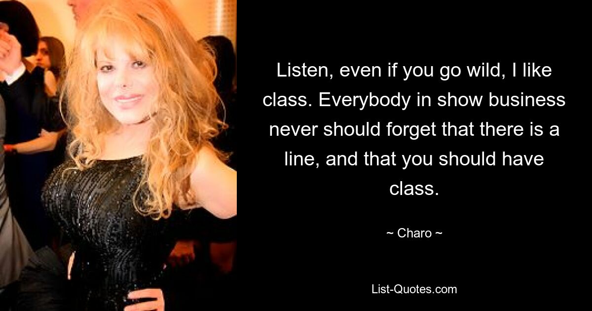 Listen, even if you go wild, I like class. Everybody in show business never should forget that there is a line, and that you should have class. — © Charo