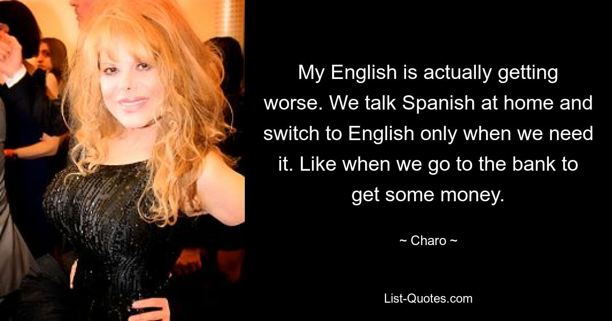 My English is actually getting worse. We talk Spanish at home and switch to English only when we need it. Like when we go to the bank to get some money. — © Charo