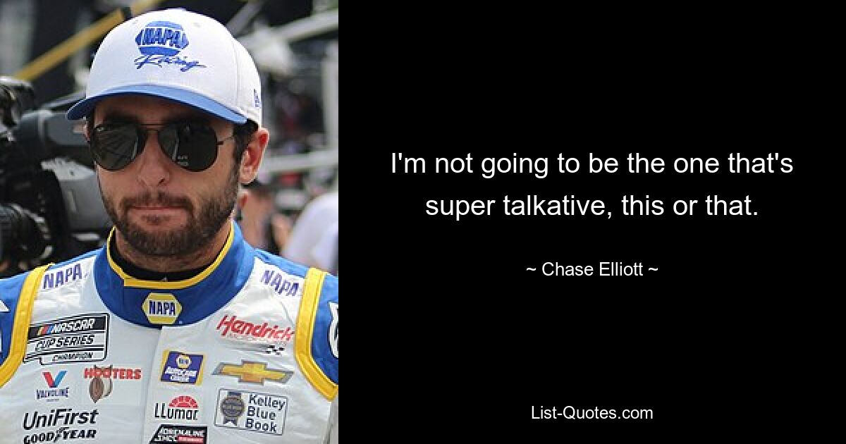 I'm not going to be the one that's super talkative, this or that. — © Chase Elliott