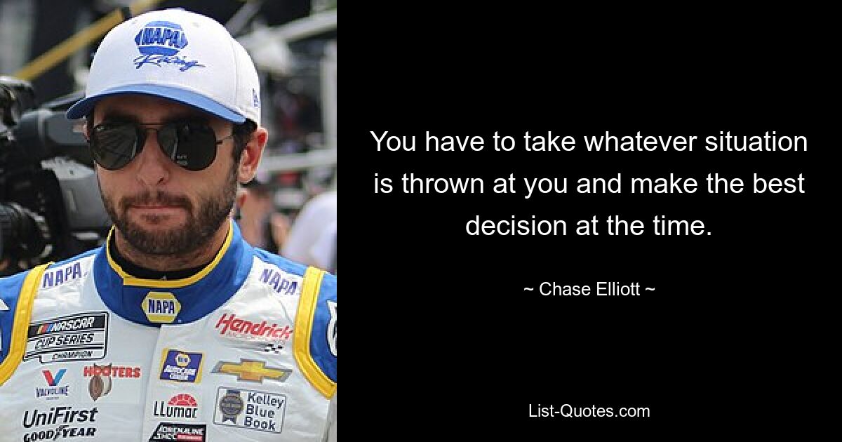 You have to take whatever situation is thrown at you and make the best decision at the time. — © Chase Elliott