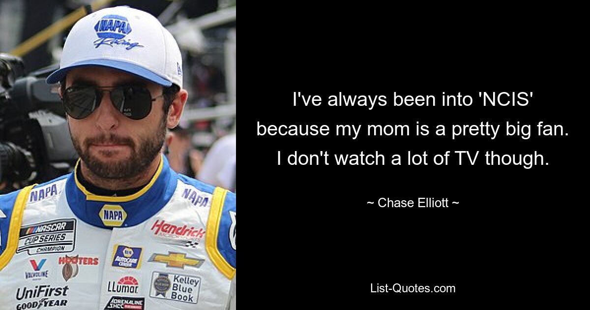 I've always been into 'NCIS' because my mom is a pretty big fan. I don't watch a lot of TV though. — © Chase Elliott