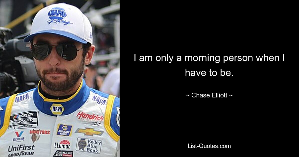 I am only a morning person when I have to be. — © Chase Elliott