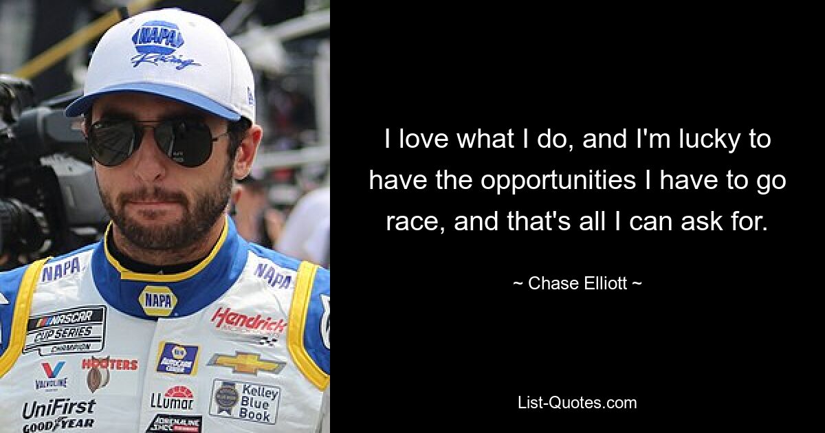 I love what I do, and I'm lucky to have the opportunities I have to go race, and that's all I can ask for. — © Chase Elliott