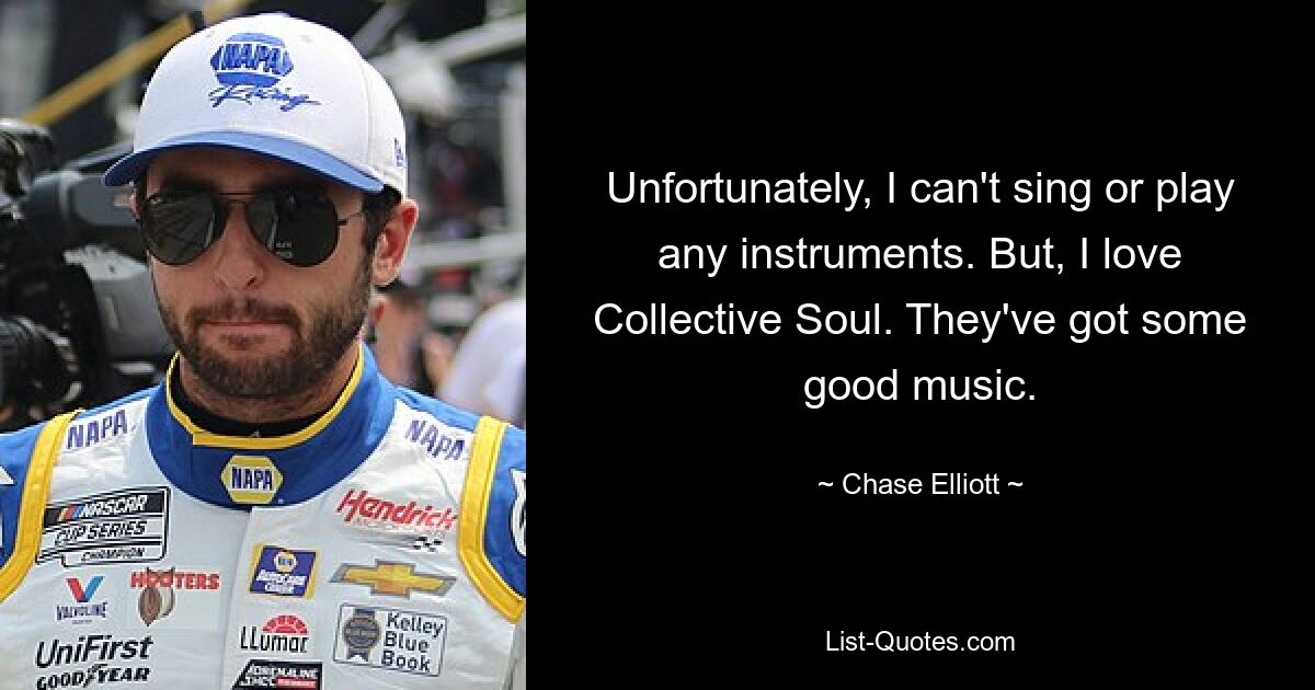 Unfortunately, I can't sing or play any instruments. But, I love Collective Soul. They've got some good music. — © Chase Elliott