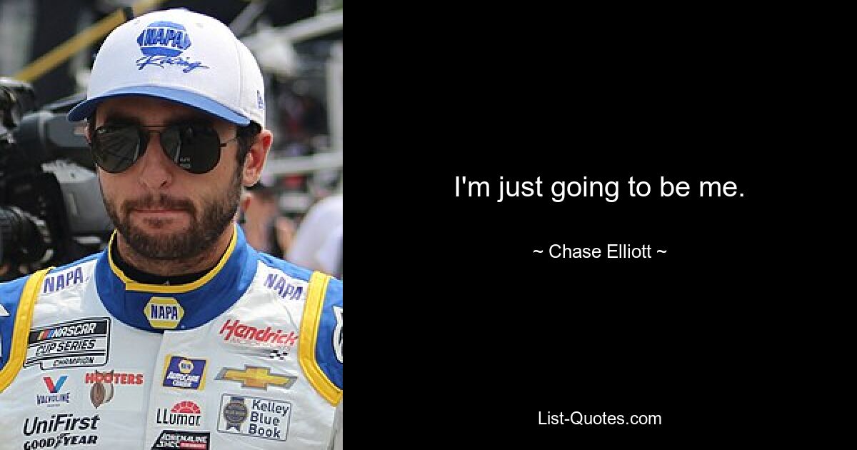 I'm just going to be me. — © Chase Elliott