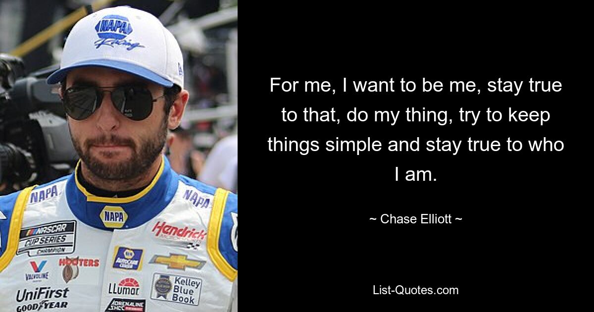 For me, I want to be me, stay true to that, do my thing, try to keep things simple and stay true to who I am. — © Chase Elliott