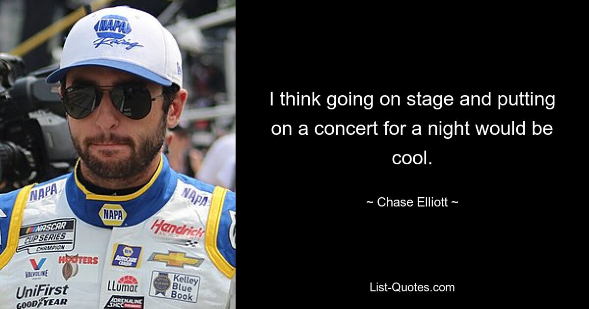 I think going on stage and putting on a concert for a night would be cool. — © Chase Elliott