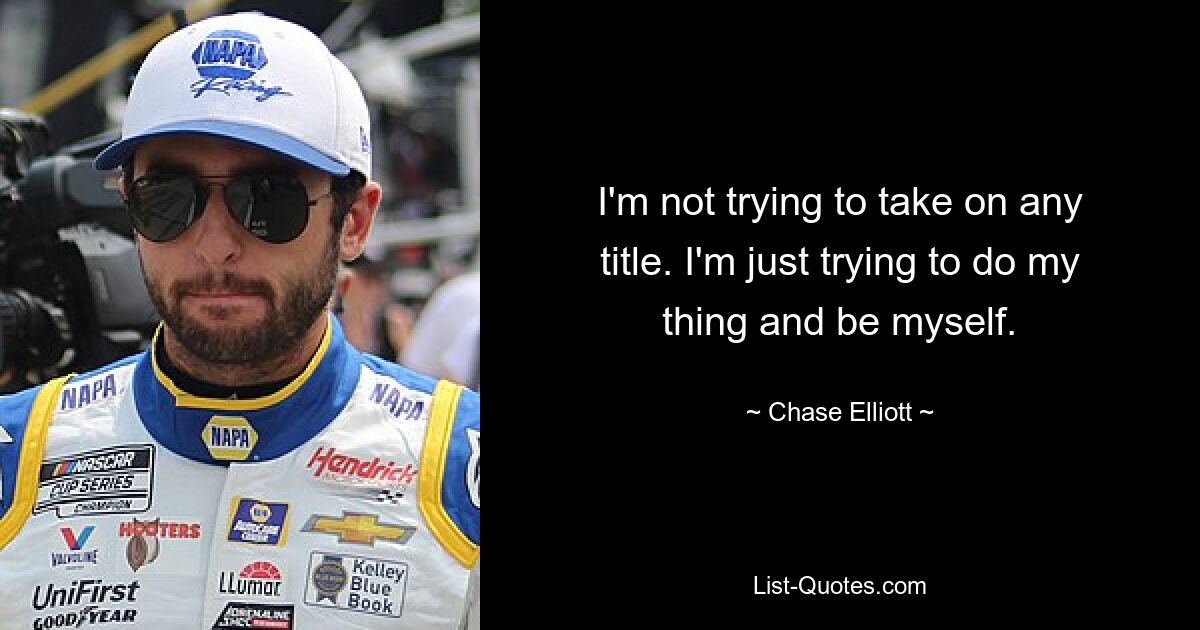 I'm not trying to take on any title. I'm just trying to do my thing and be myself. — © Chase Elliott