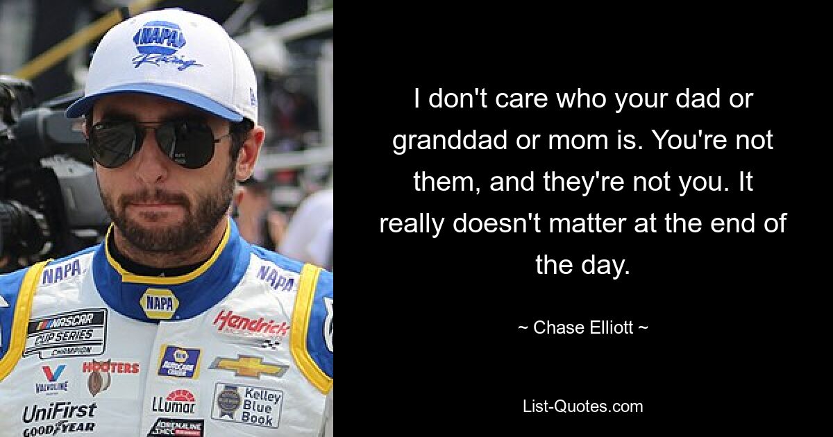 I don't care who your dad or granddad or mom is. You're not them, and they're not you. It really doesn't matter at the end of the day. — © Chase Elliott