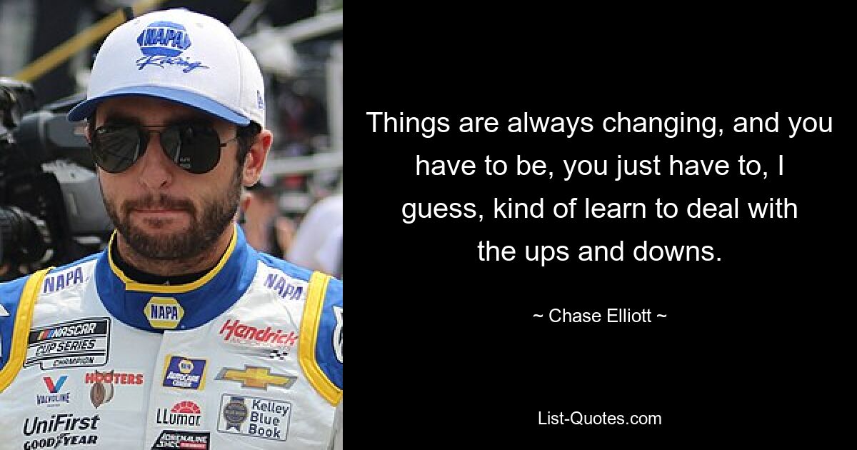 Things are always changing, and you have to be, you just have to, I guess, kind of learn to deal with the ups and downs. — © Chase Elliott