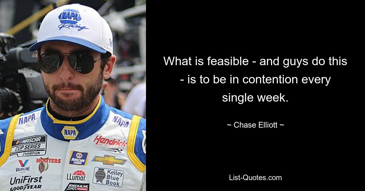 What is feasible - and guys do this - is to be in contention every single week. — © Chase Elliott