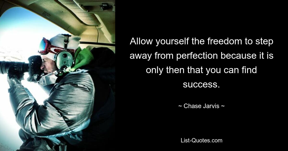 Allow yourself the freedom to step away from perfection because it is only then that you can find success. — © Chase Jarvis