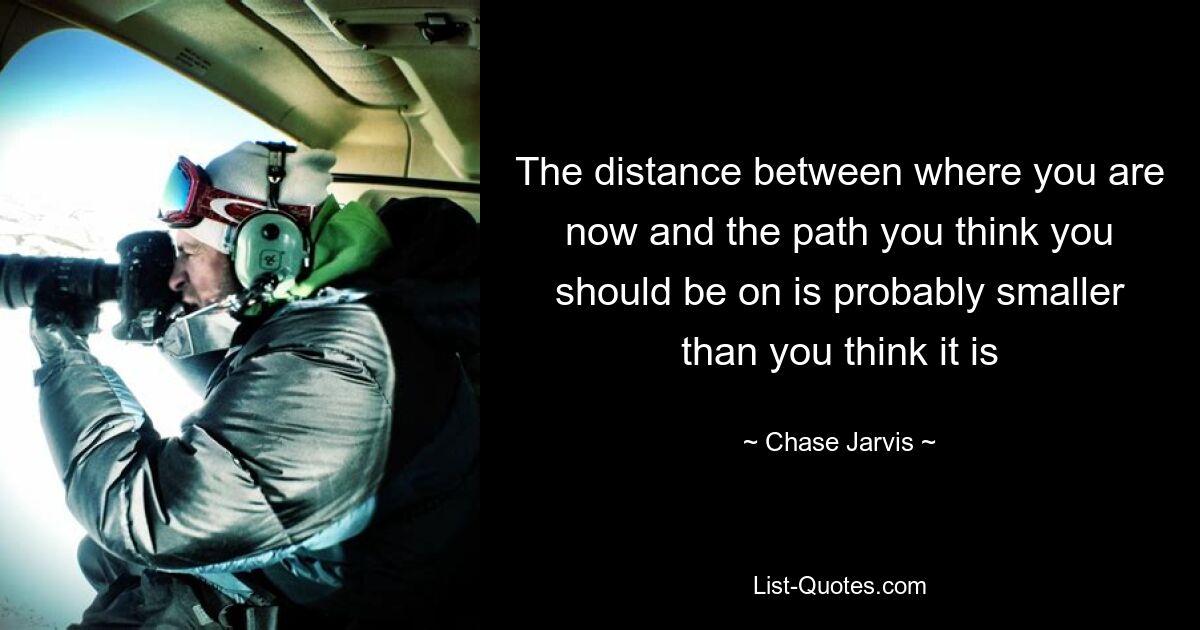 The distance between where you are now and the path you think you should be on is probably smaller than you think it is — © Chase Jarvis