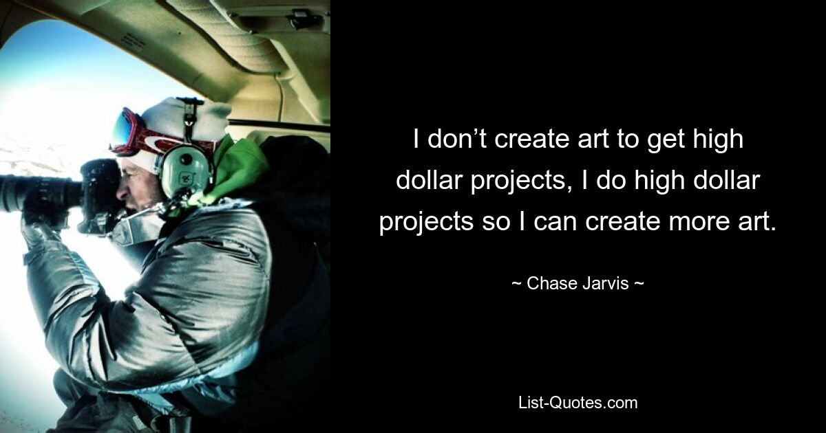 I don’t create art to get high dollar projects, I do high dollar projects so I can create more art. — © Chase Jarvis