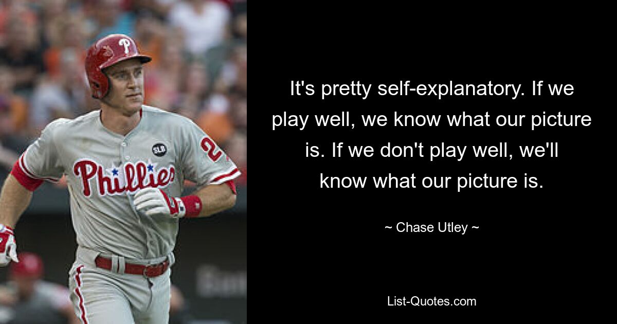 It's pretty self-explanatory. If we play well, we know what our picture is. If we don't play well, we'll know what our picture is. — © Chase Utley