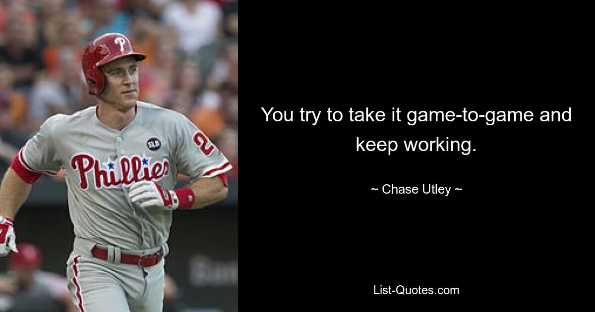 You try to take it game-to-game and keep working. — © Chase Utley