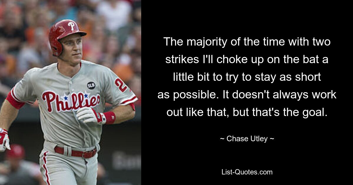 The majority of the time with two strikes I'll choke up on the bat a little bit to try to stay as short as possible. It doesn't always work out like that, but that's the goal. — © Chase Utley