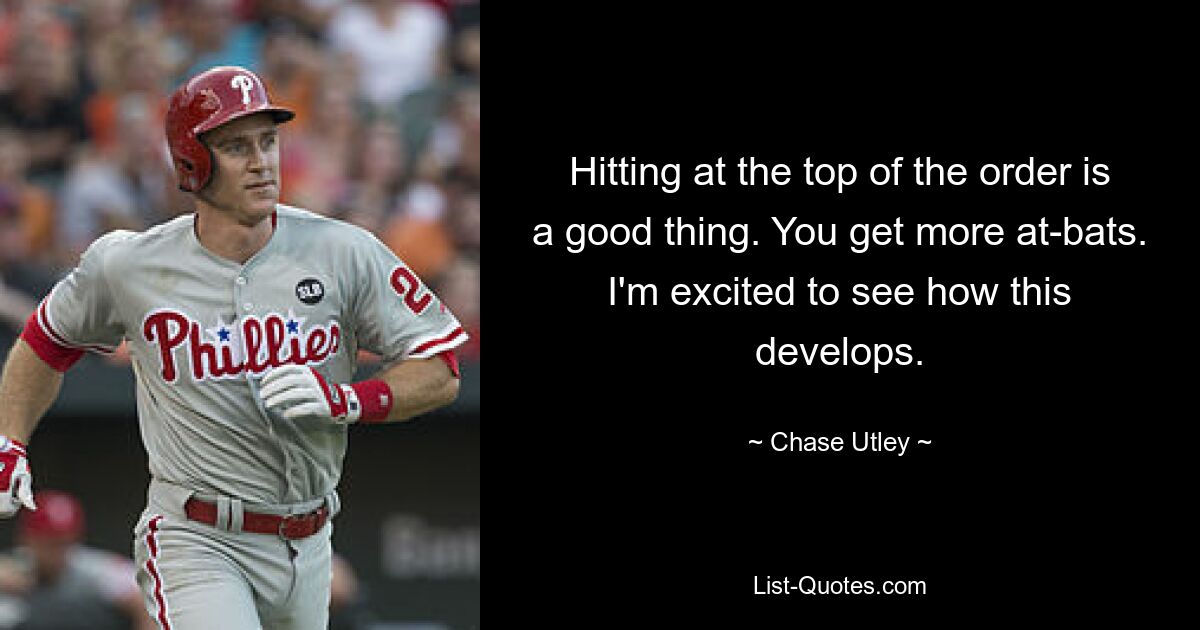 Hitting at the top of the order is a good thing. You get more at-bats. I'm excited to see how this develops. — © Chase Utley