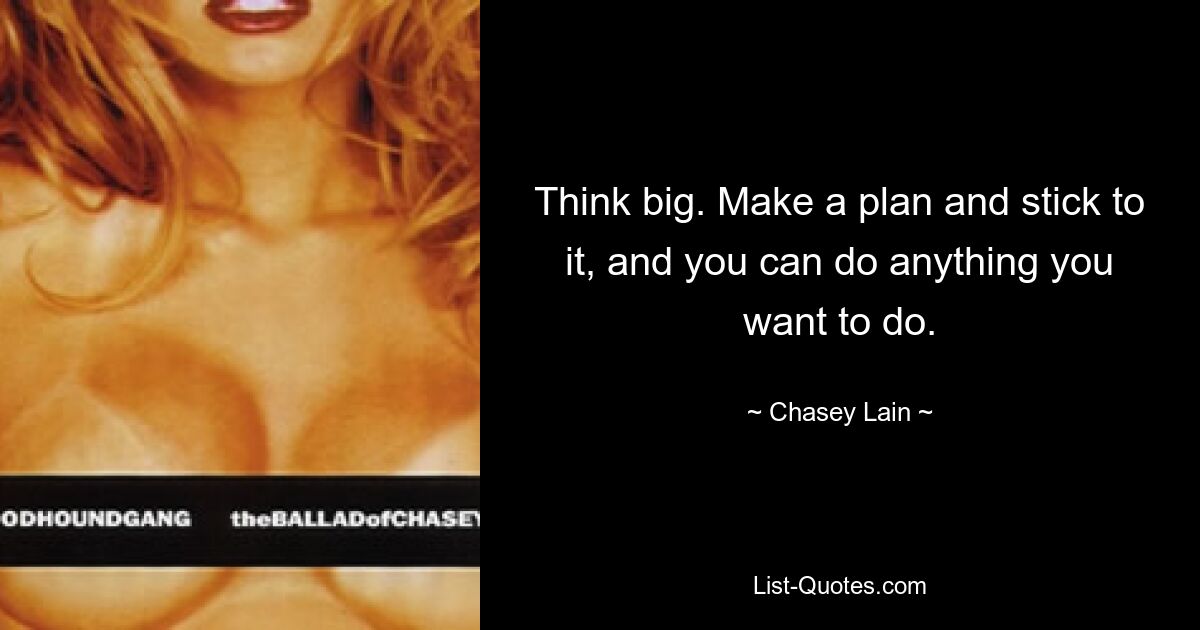 Think big. Make a plan and stick to it, and you can do anything you want to do. — © Chasey Lain