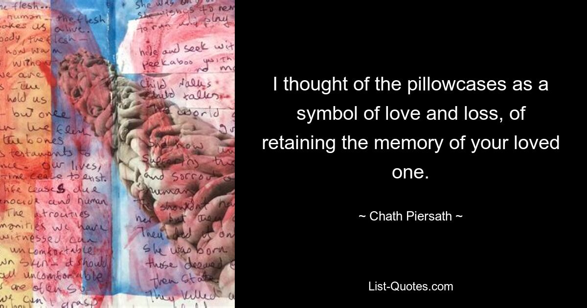 I thought of the pillowcases as a symbol of love and loss, of retaining the memory of your loved one. — © Chath Piersath