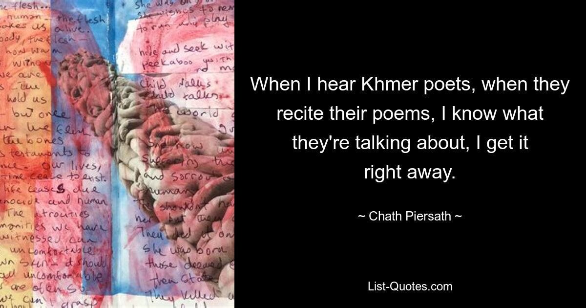 When I hear Khmer poets, when they recite their poems, I know what they're talking about, I get it right away. — © Chath Piersath