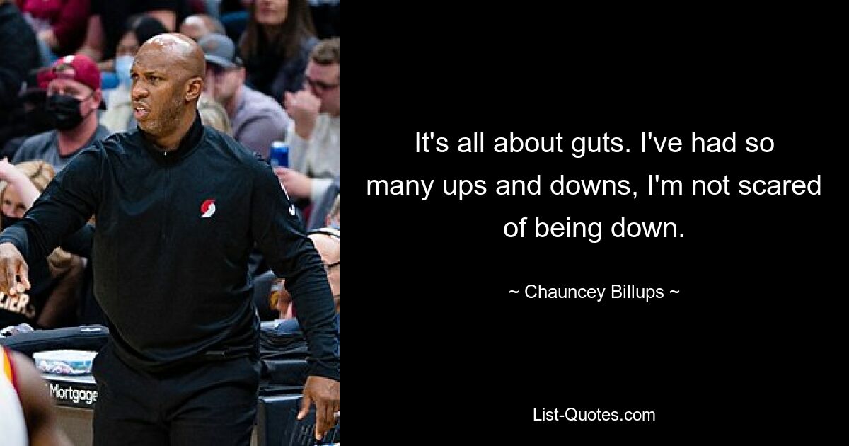 It's all about guts. I've had so many ups and downs, I'm not scared of being down. — © Chauncey Billups