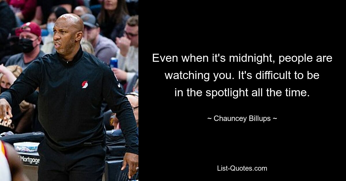 Even when it's midnight, people are watching you. It's difficult to be in the spotlight all the time. — © Chauncey Billups