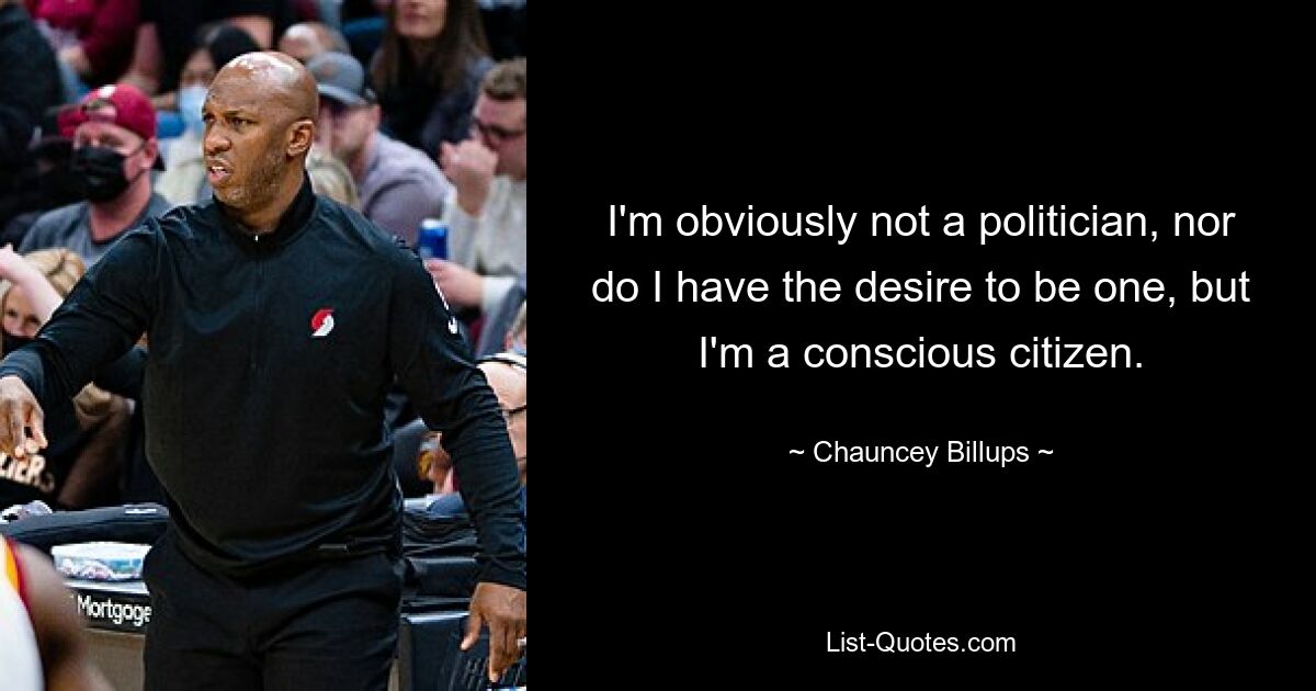 I'm obviously not a politician, nor do I have the desire to be one, but I'm a conscious citizen. — © Chauncey Billups