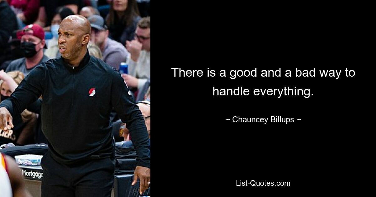 There is a good and a bad way to handle everything. — © Chauncey Billups