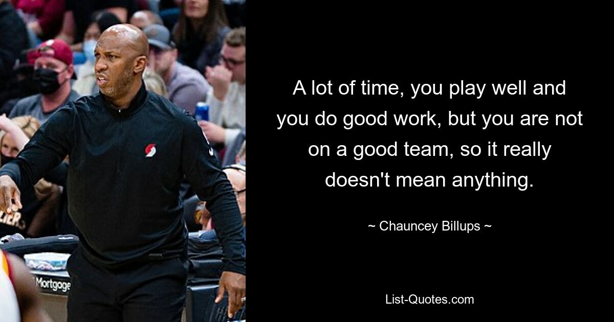 A lot of time, you play well and you do good work, but you are not on a good team, so it really doesn't mean anything. — © Chauncey Billups