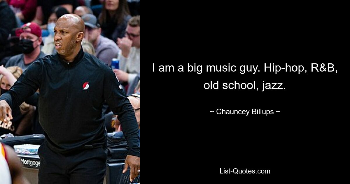 I am a big music guy. Hip-hop, R&B, old school, jazz. — © Chauncey Billups