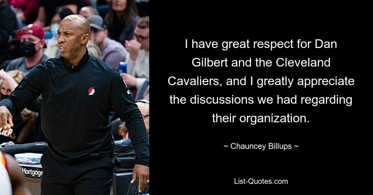 I have great respect for Dan Gilbert and the Cleveland Cavaliers, and I greatly appreciate the discussions we had regarding their organization. — © Chauncey Billups