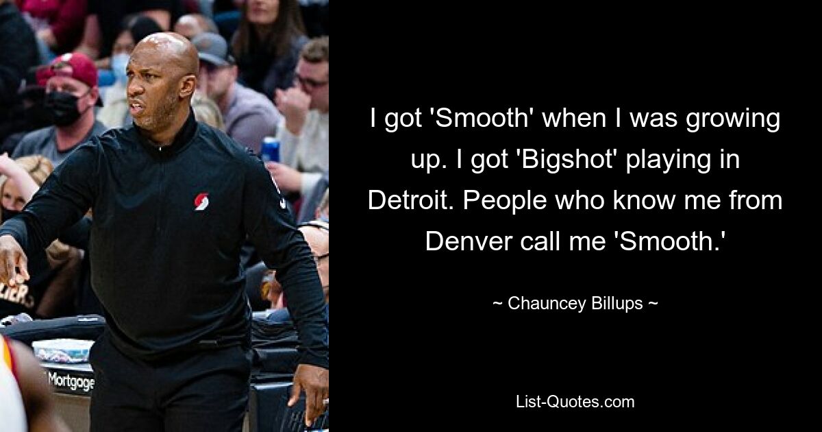 I got 'Smooth' when I was growing up. I got 'Bigshot' playing in Detroit. People who know me from Denver call me 'Smooth.' — © Chauncey Billups