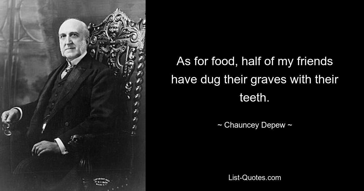 As for food, half of my friends have dug their graves with their teeth. — © Chauncey Depew