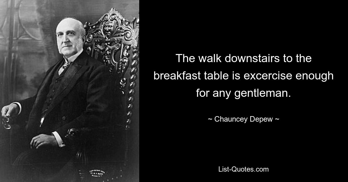 The walk downstairs to the breakfast table is excercise enough for any gentleman. — © Chauncey Depew