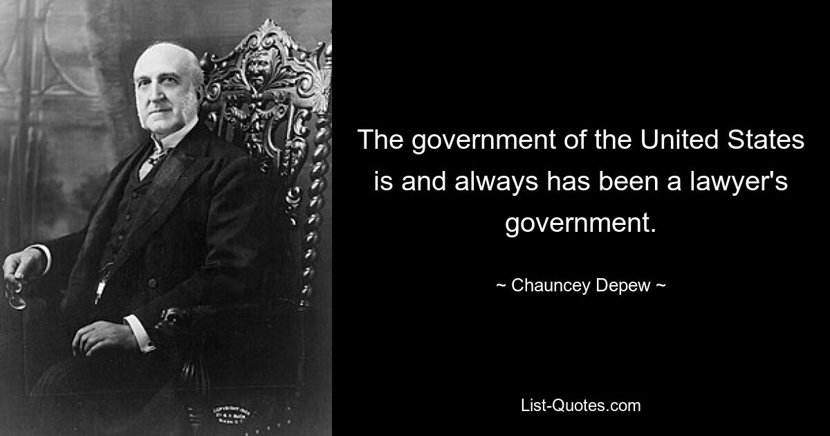 The government of the United States is and always has been a lawyer's government. — © Chauncey Depew