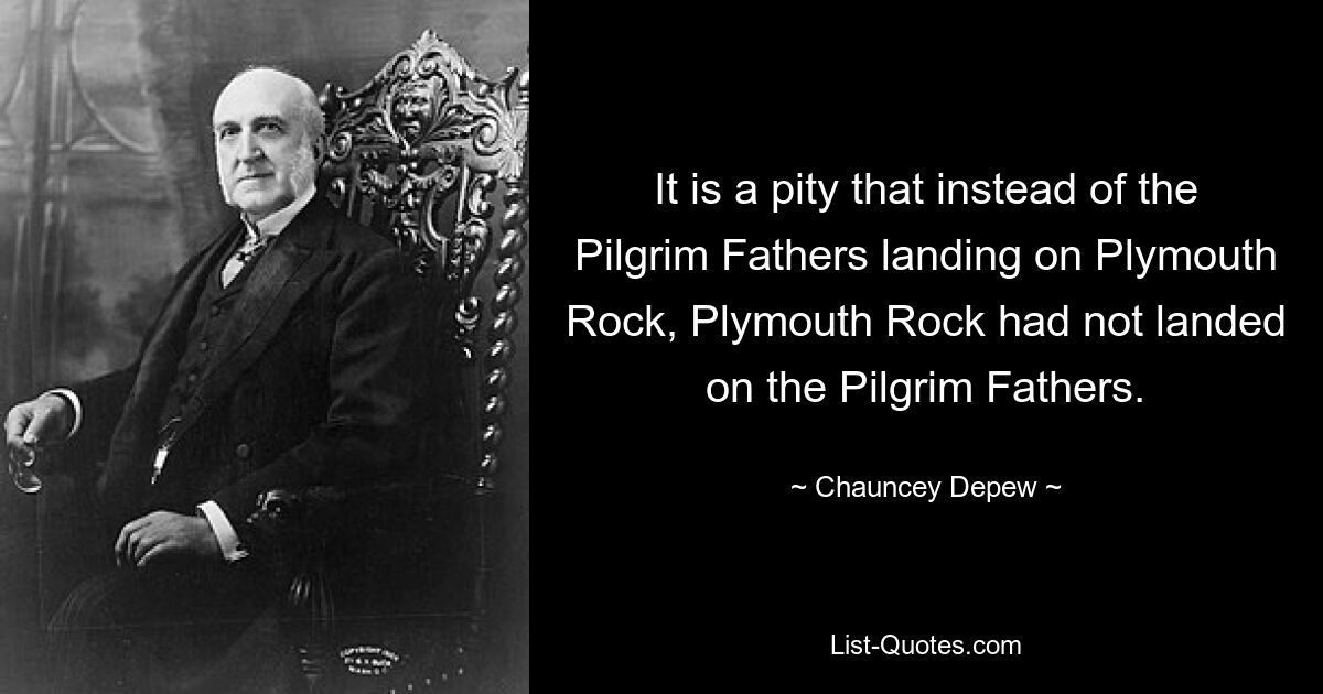 Es ist schade, dass die Pilgerväter nicht auf Plymouth Rock gelandet sind, sondern dass Plymouth Rock nicht auf den Pilgervätern gelandet ist. — © Chauncey Depew 