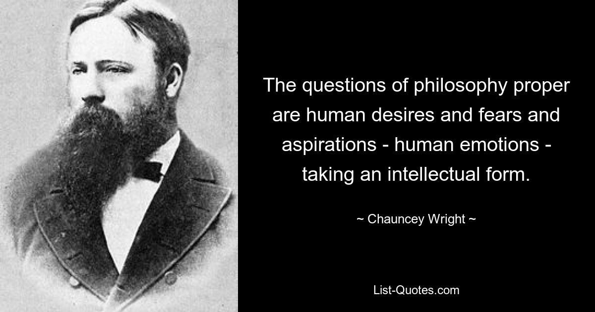 The questions of philosophy proper are human desires and fears and aspirations - human emotions - taking an intellectual form. — © Chauncey Wright