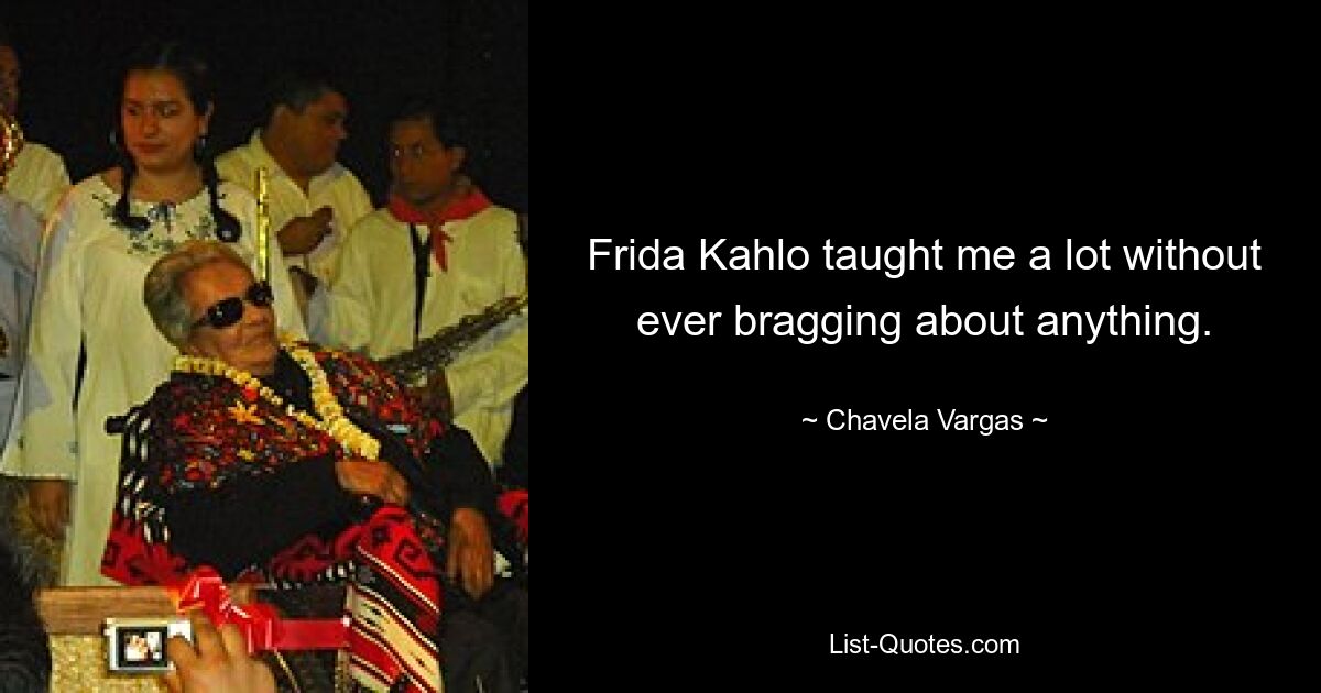 Frida Kahlo taught me a lot without ever bragging about anything. — © Chavela Vargas