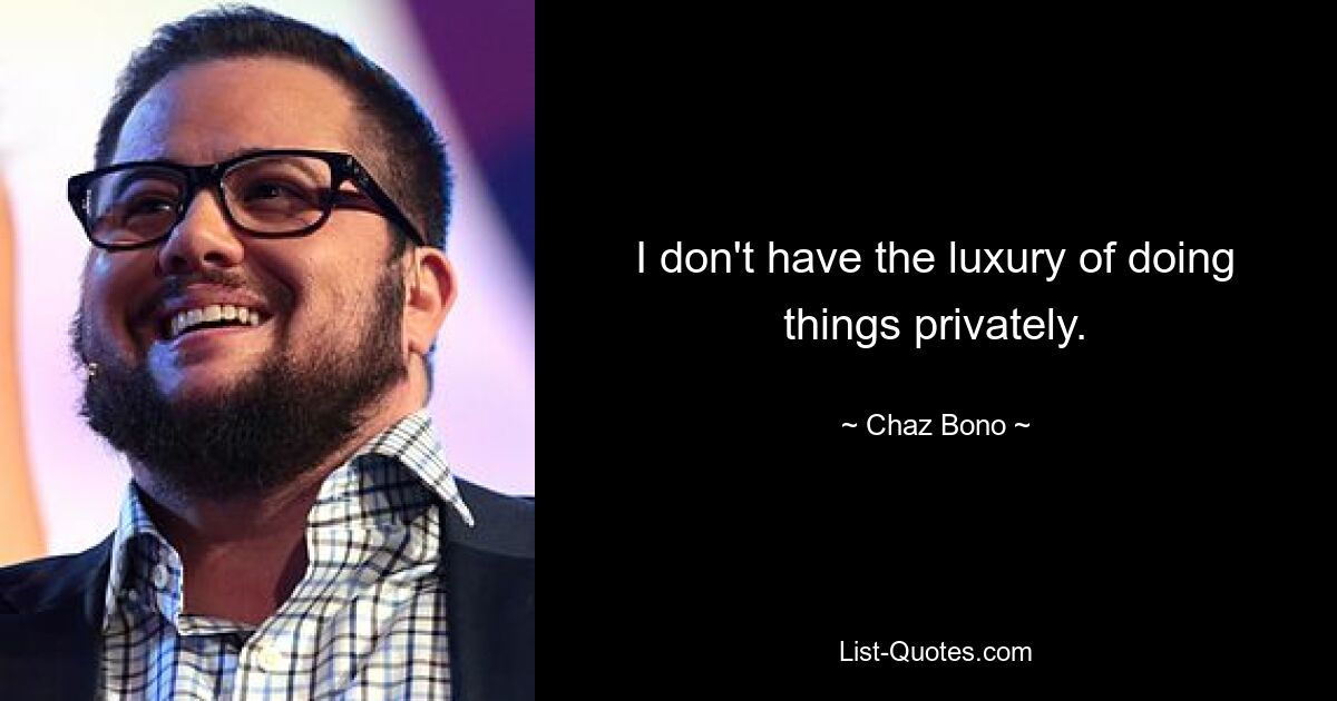 I don't have the luxury of doing things privately. — © Chaz Bono