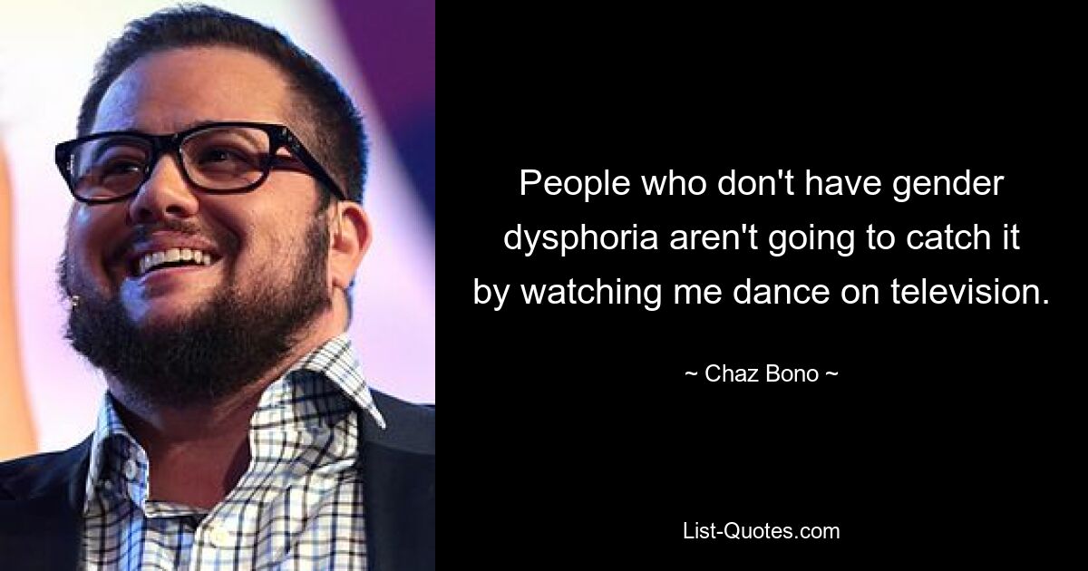 People who don't have gender dysphoria aren't going to catch it by watching me dance on television. — © Chaz Bono