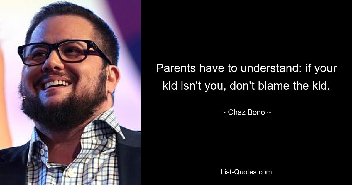 Parents have to understand: if your kid isn't you, don't blame the kid. — © Chaz Bono